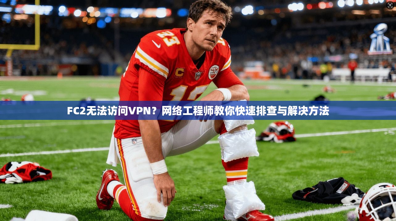 FC2无法访问VPN?网络工程师教你快速排查与解决方法 FC2无法访问VPN?网络工程师教你快速排查与解决方法