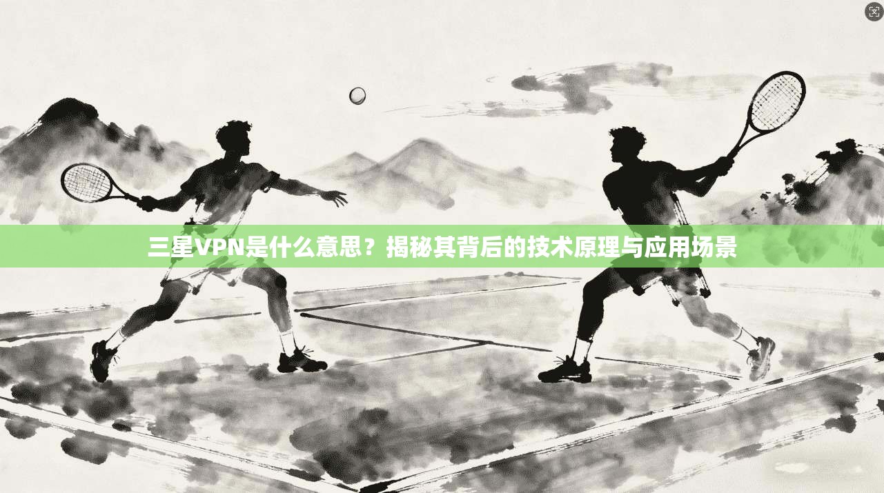 三星VPN是什么意思?揭秘其背后的技术原理与应用场景 三星VPN是什么意思?揭秘其背后的技术原理与应用场景