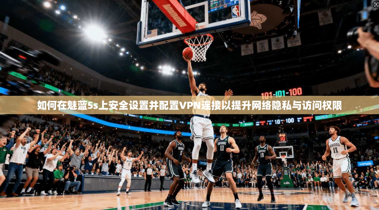 如何在魅蓝5s上安全设置并配置VPN连接以提升网络隐私与访问权限 如何在魅蓝5s上安全设置并配置VPN连接以提升网络隐私与访问权限