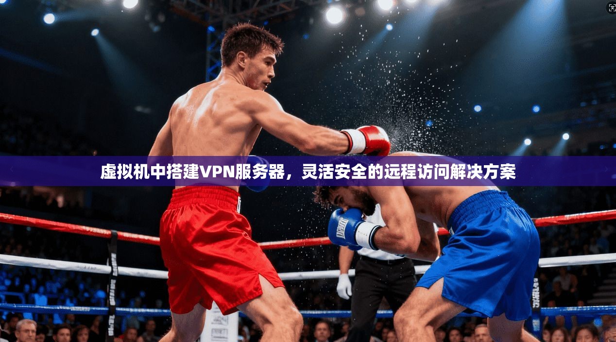 虚拟机中搭建VPN服务器,灵活安全的远程访问解决方案 虚拟机中搭建VPN服务器,灵活安全的远程访问解决方案