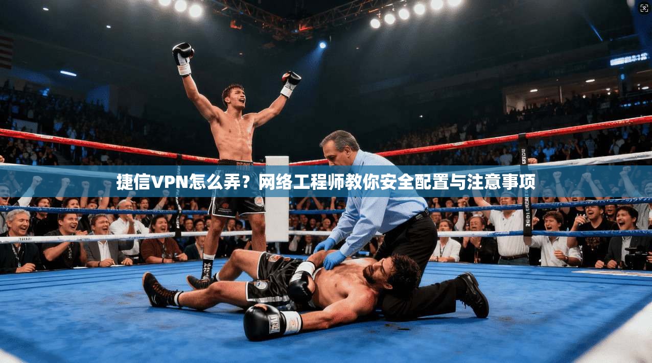捷信VPN怎么弄？网络工程师教你安全配置与注意事项