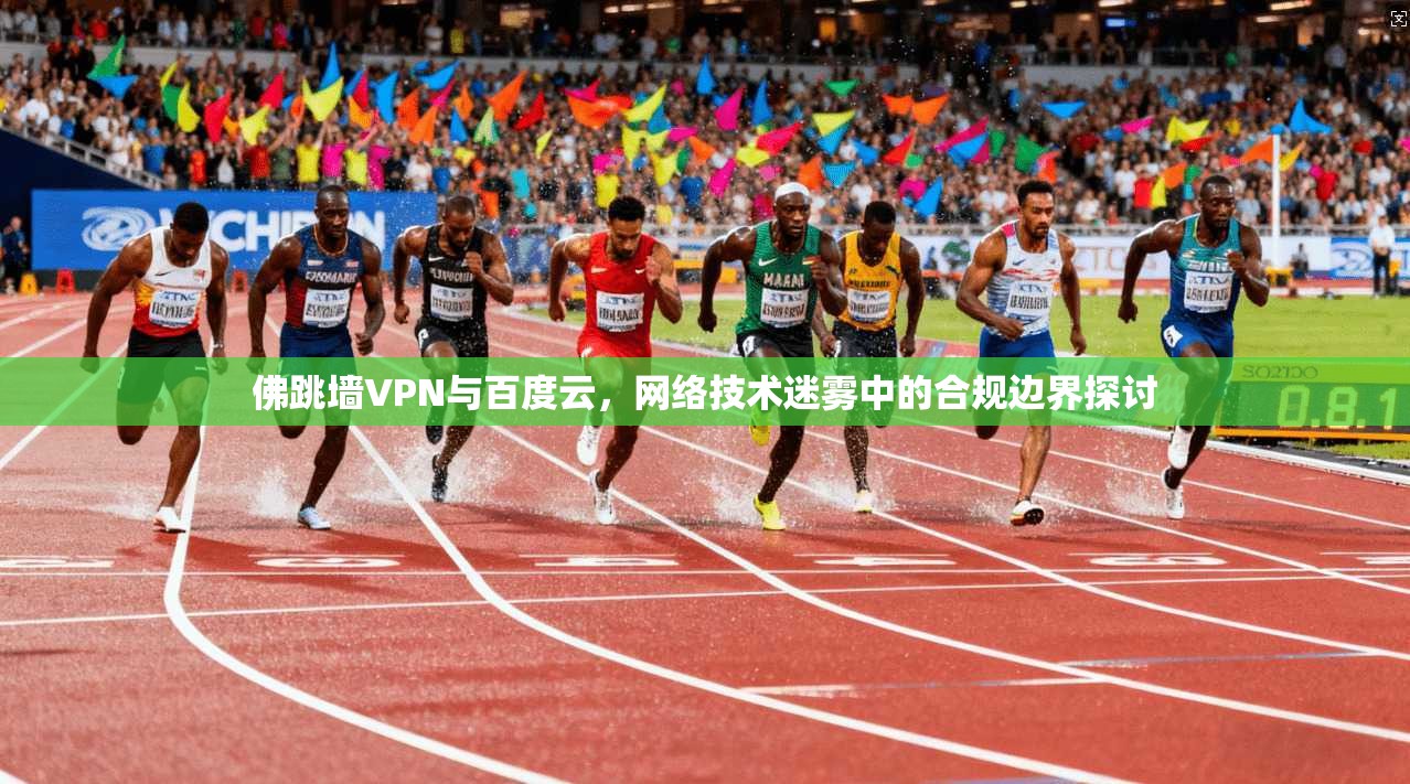 佛跳墙VPN与百度云,网络技术迷雾中的合规边界探讨 佛跳墙VPN与百度云,网络技术迷雾中的合规边界探讨