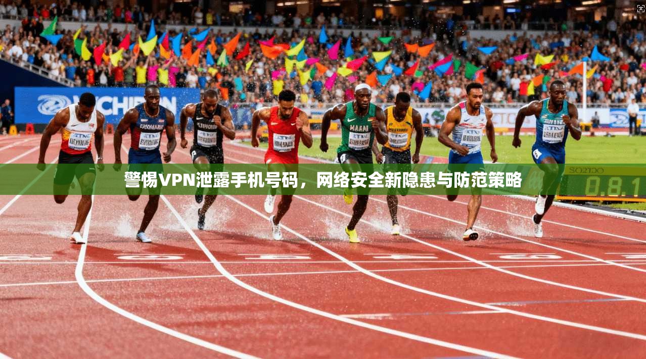 警惕VPN泄露手机号码,网络安全新隐患与防范策略 警惕VPN泄露手机号码,网络安全新隐患与防范策略