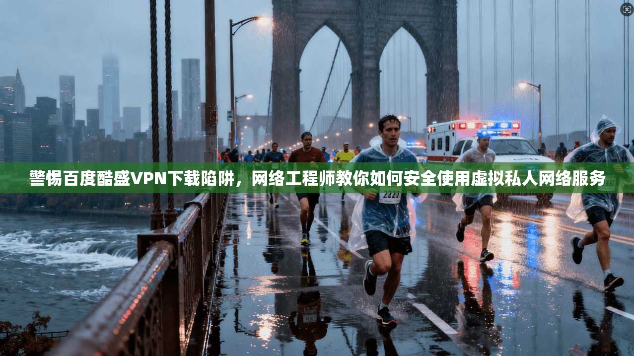 警惕百度酷盛VPN下载陷阱,网络工程师教你如何安全使用虚拟私人网络服务 警惕百度酷盛VPN下载陷阱,网络工程师教你如何安全使用虚拟私人网络服务