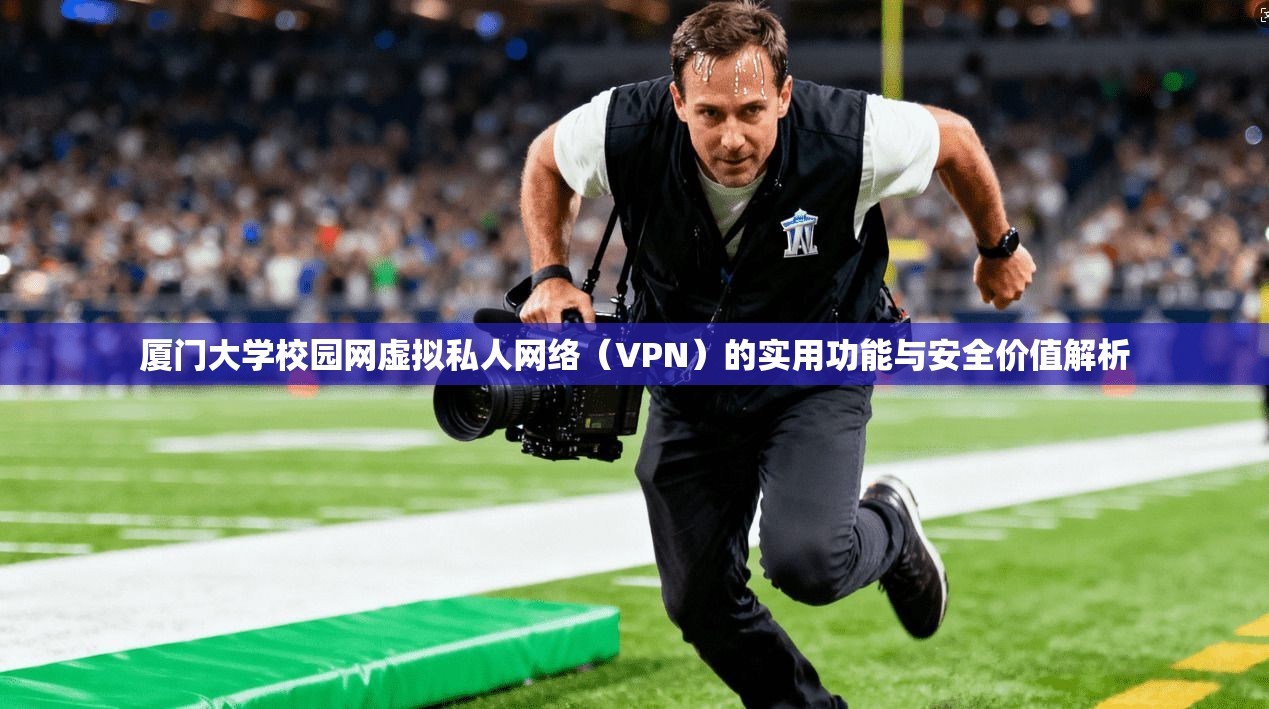 厦门大学校园网虚拟私人网络(VPN)的实用功能与安全价值解析 厦门大学校园网虚拟私人网络(VPN)的实用功能与安全价值解析