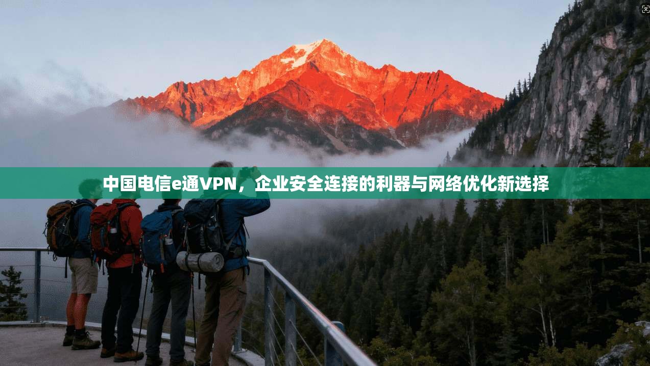 中国电信e通VPN，企业安全连接的利器与网络优化新选择