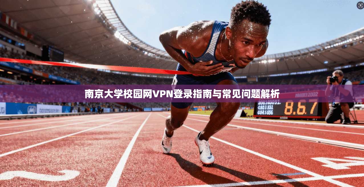 南京大学校园网VPN登录指南与常见问题解析 南京大学校园网VPN登录指南与常见问题解析