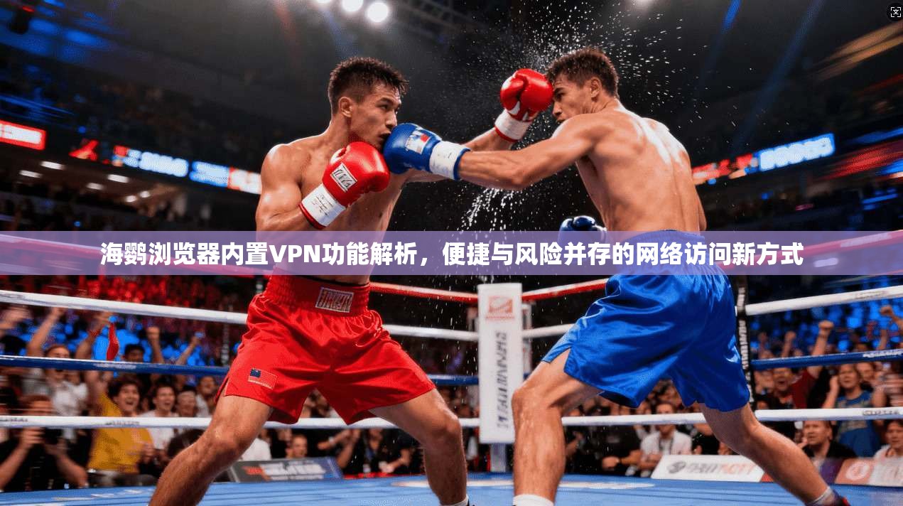 海鹦浏览器内置VPN功能解析,便捷与风险并存的网络访问新方式 海鹦浏览器内置VPN功能解析,便捷与风险并存的网络访问新方式