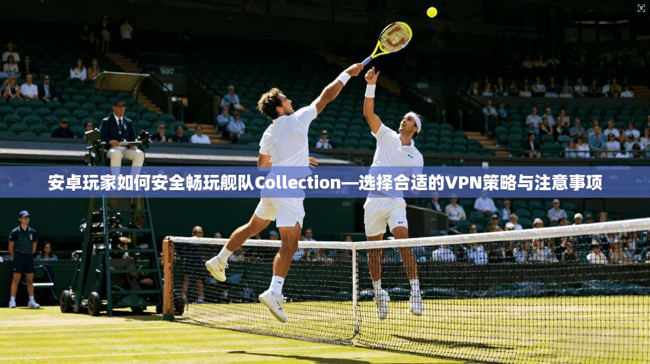 安卓玩家如何安全畅玩舰队Collection—选择合适的VPN策略与注意事项 安卓玩家如何安全畅玩舰队Collection—选择合适的VPN策略与注意事项