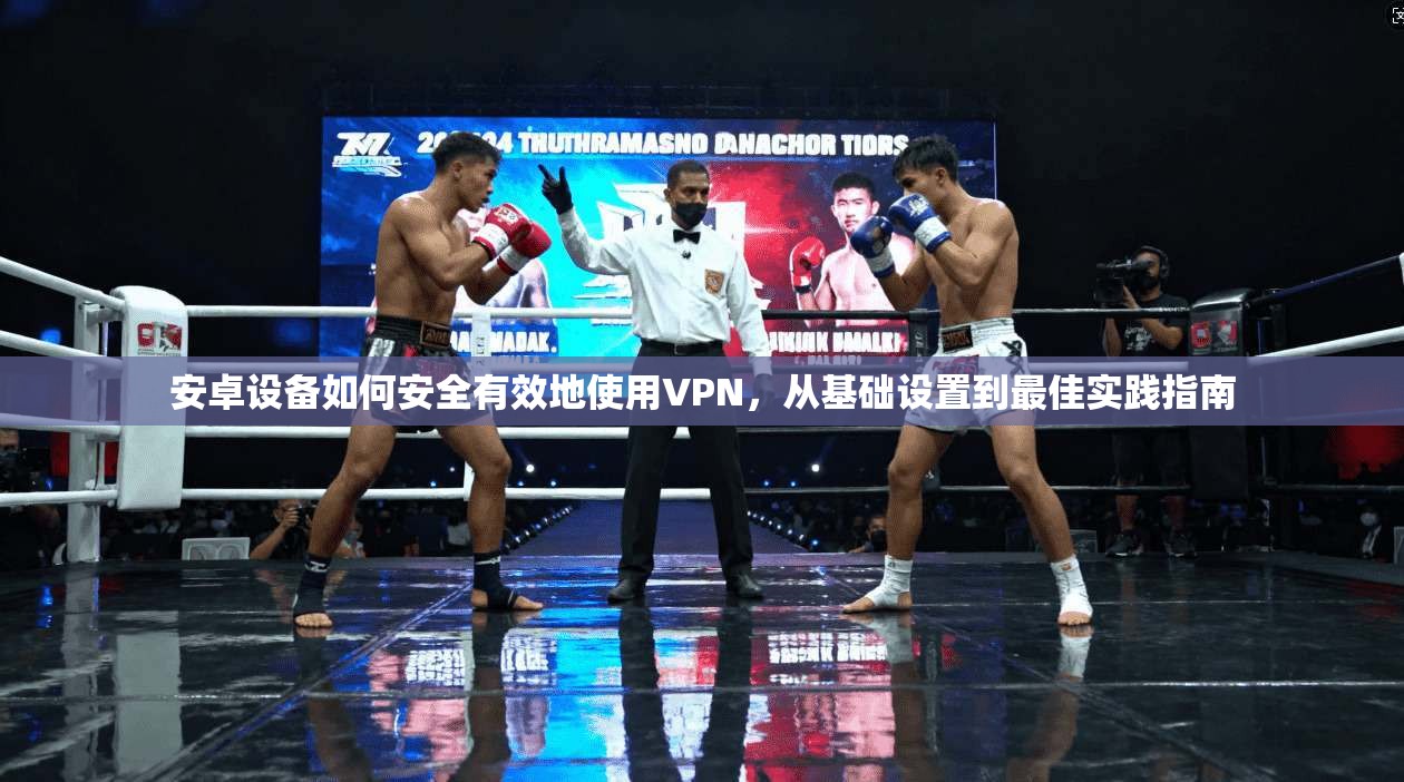 安卓设备如何安全有效地使用VPN，从基础设置到最佳实践指南