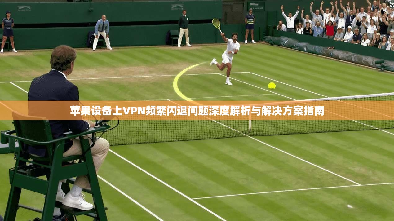 苹果设备上VPN频繁闪退问题深度解析与解决方案指南