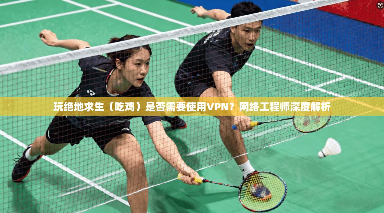 玩绝地求生（吃鸡）是否需要使用VPN？网络工程师深度解析