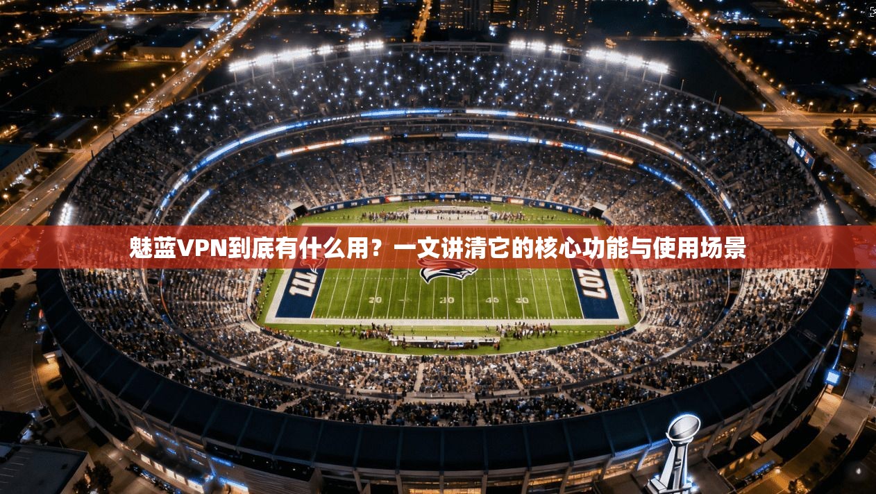 魅蓝VPN到底有什么用?一文讲清它的核心功能与使用场景 魅蓝VPN到底有什么用?一文讲清它的核心功能与使用场景