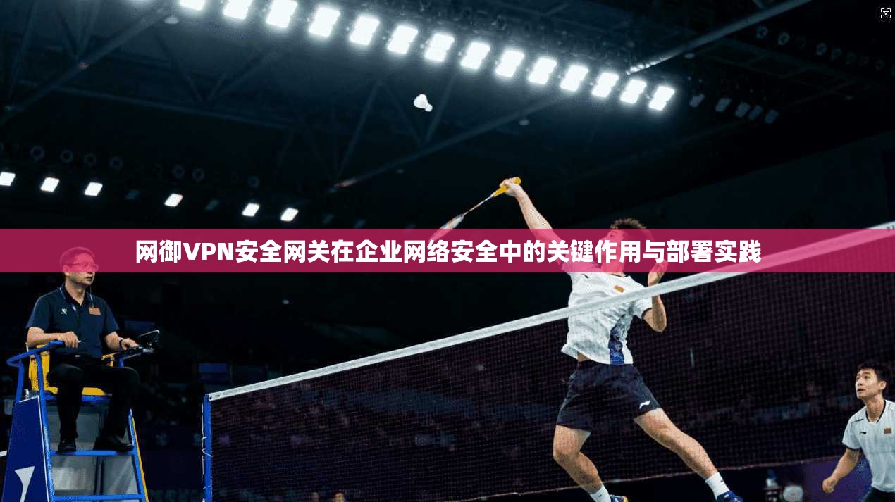网御VPN安全网关在企业网络安全中的关键作用与部署实践