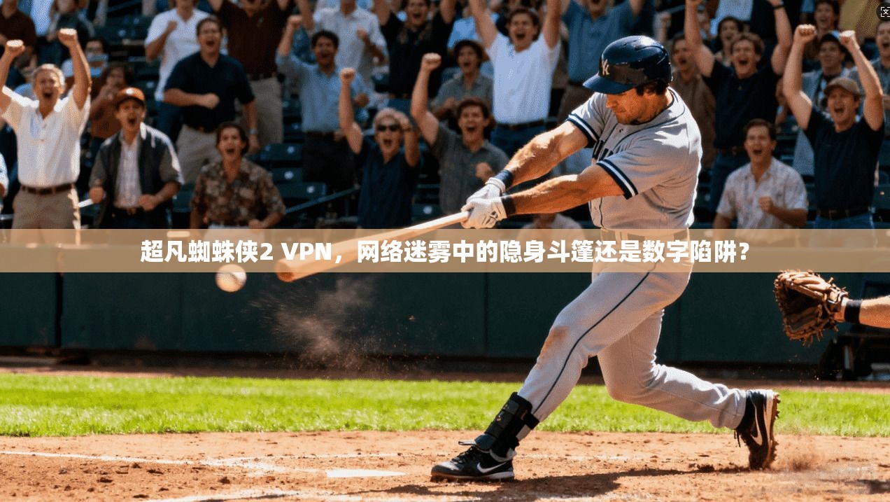 超凡蜘蛛侠2 VPN,网络迷雾中的隐身斗篷还是数字陷阱? 超凡蜘蛛侠2 VPN,网络迷雾中的隐身斗篷还是数字陷阱?