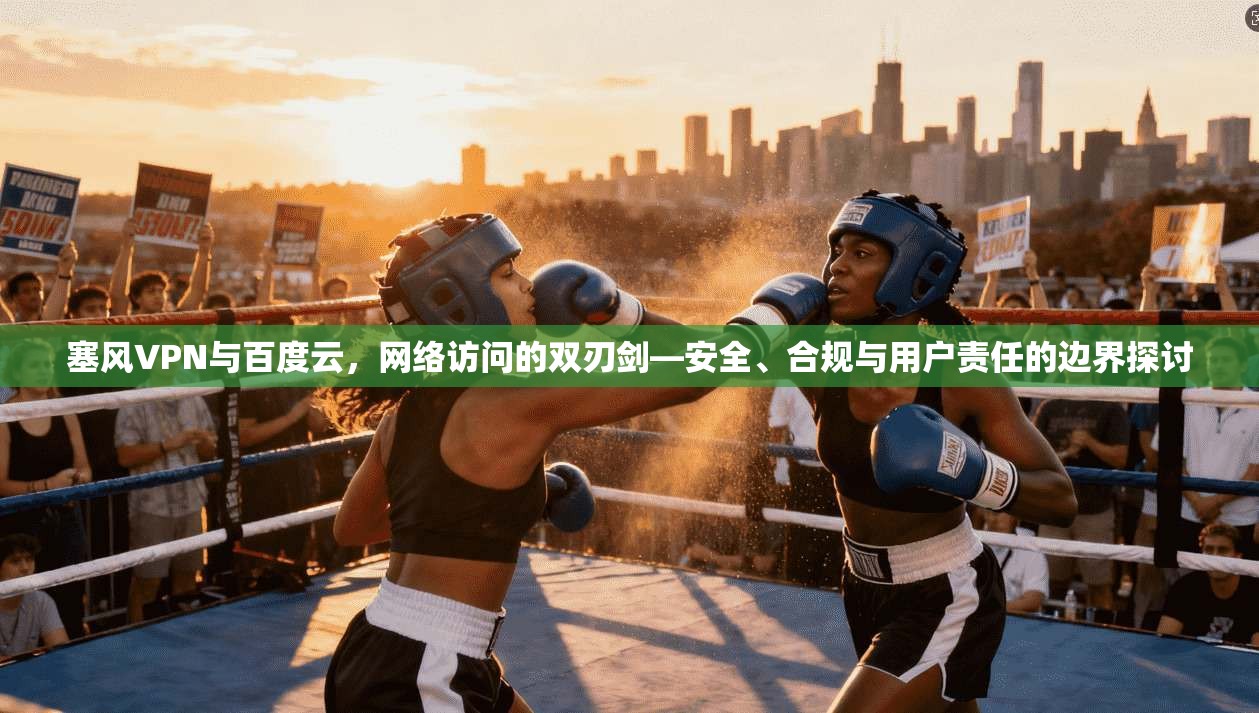 塞风VPN与百度云,网络访问的双刃剑—安全、合规与用户责任的边界探讨 塞风VPN与百度云,网络访问的双刃剑—安全、合规与用户责任的边界探讨