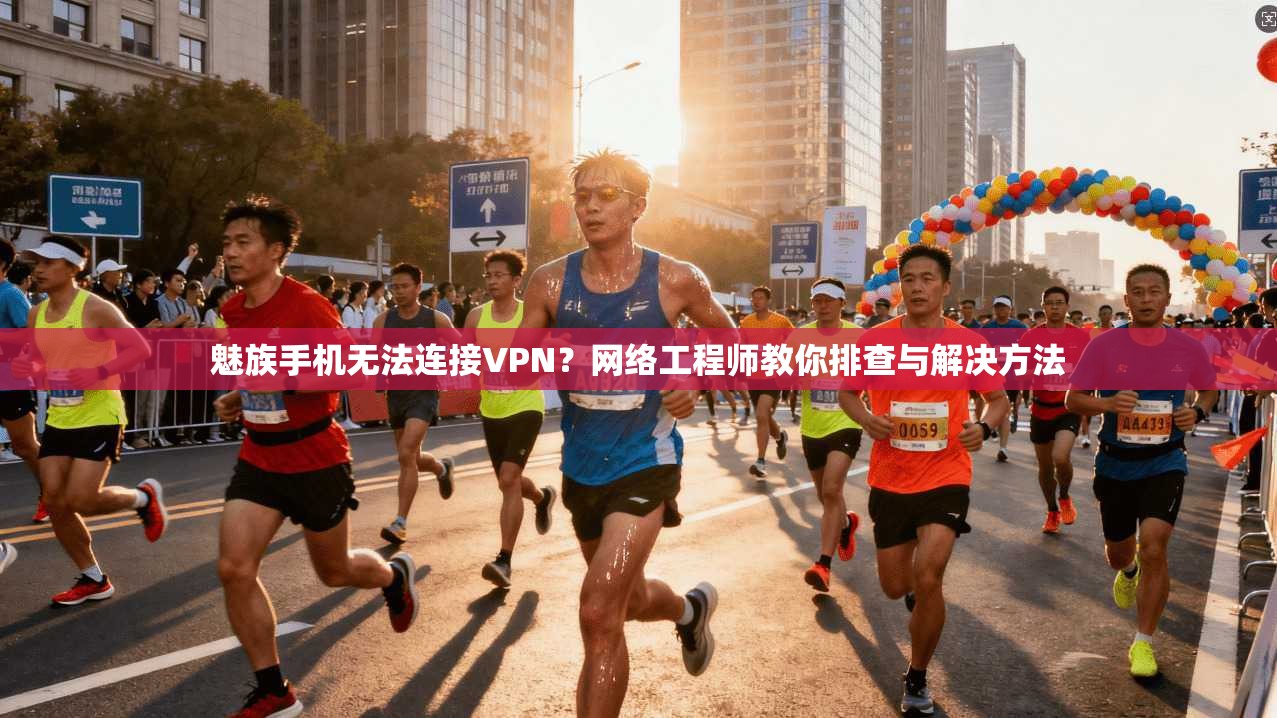 魅族手机无法连接VPN？网络工程师教你排查与解决方法