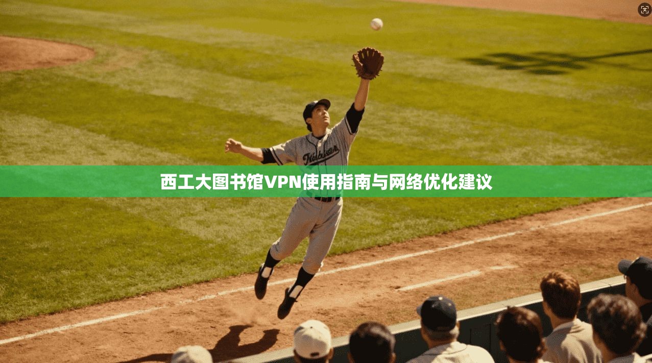 西工大图书馆VPN使用指南与网络优化建议 西工大图书馆VPN使用指南与网络优化建议
