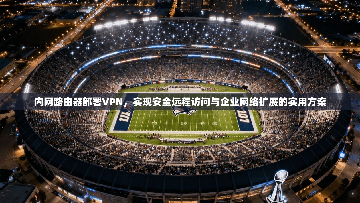 内网路由器部署VPN,实现安全远程访问与企业网络扩展的实用方案 内网路由器部署VPN,实现安全远程访问与企业网络扩展的实用方案