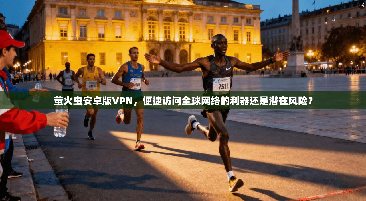 萤火虫安卓版VPN，便捷访问全球网络的利器还是潜在风险？