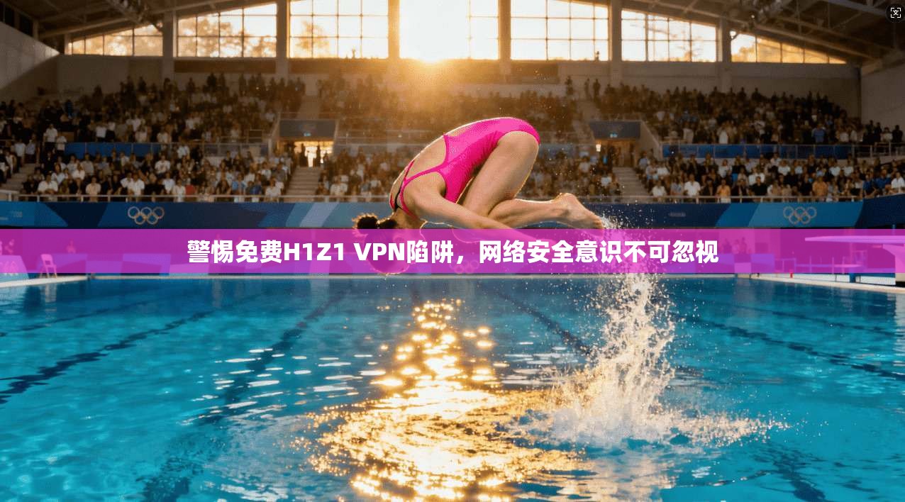 警惕免费H1Z1 VPN陷阱，网络安全意识不可忽视