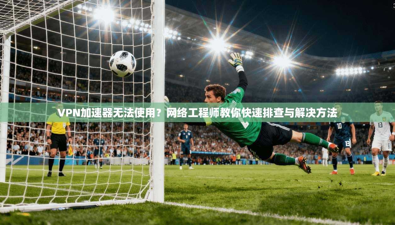 VPN加速器无法使用？网络工程师教你快速排查与解决方法