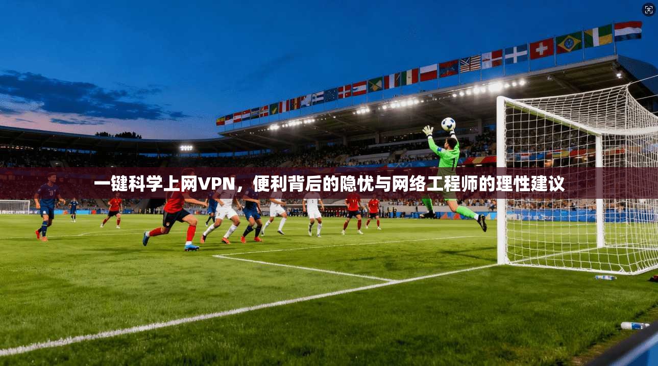 一键科学上网VPN，便利背后的隐忧与网络工程师的理性建议