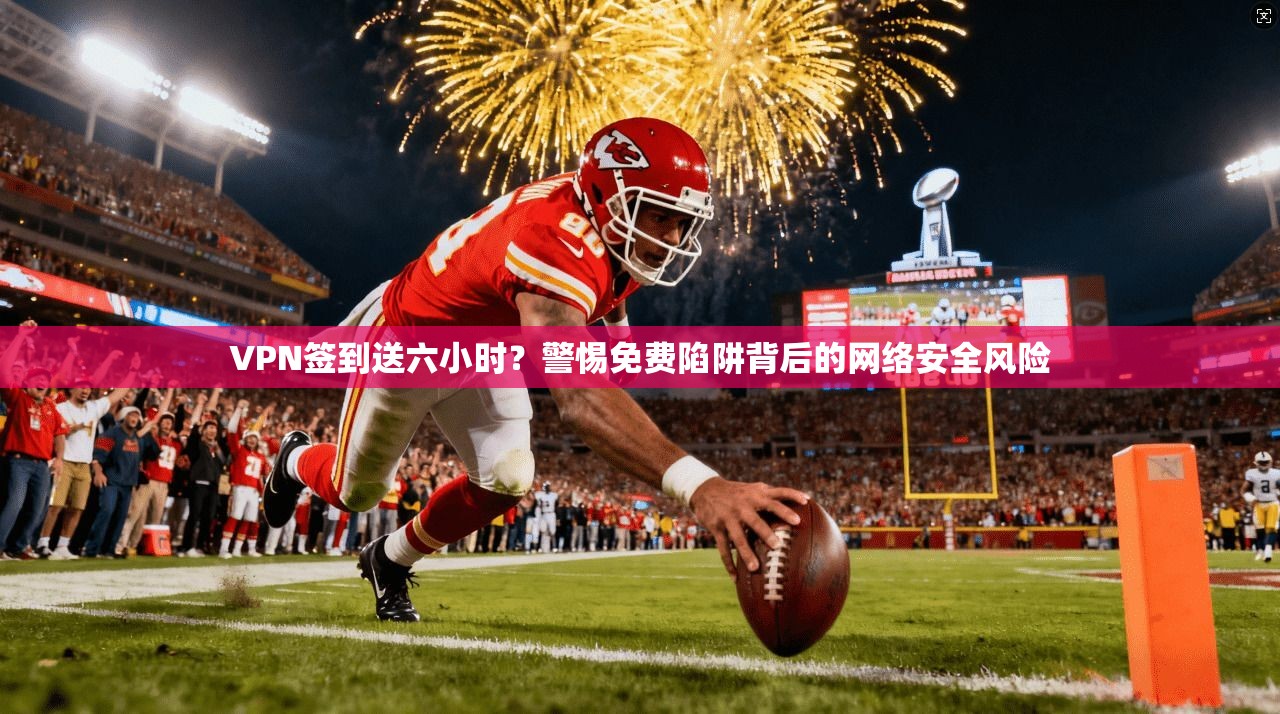 VPN签到送六小时？警惕免费陷阱背后的网络安全风险