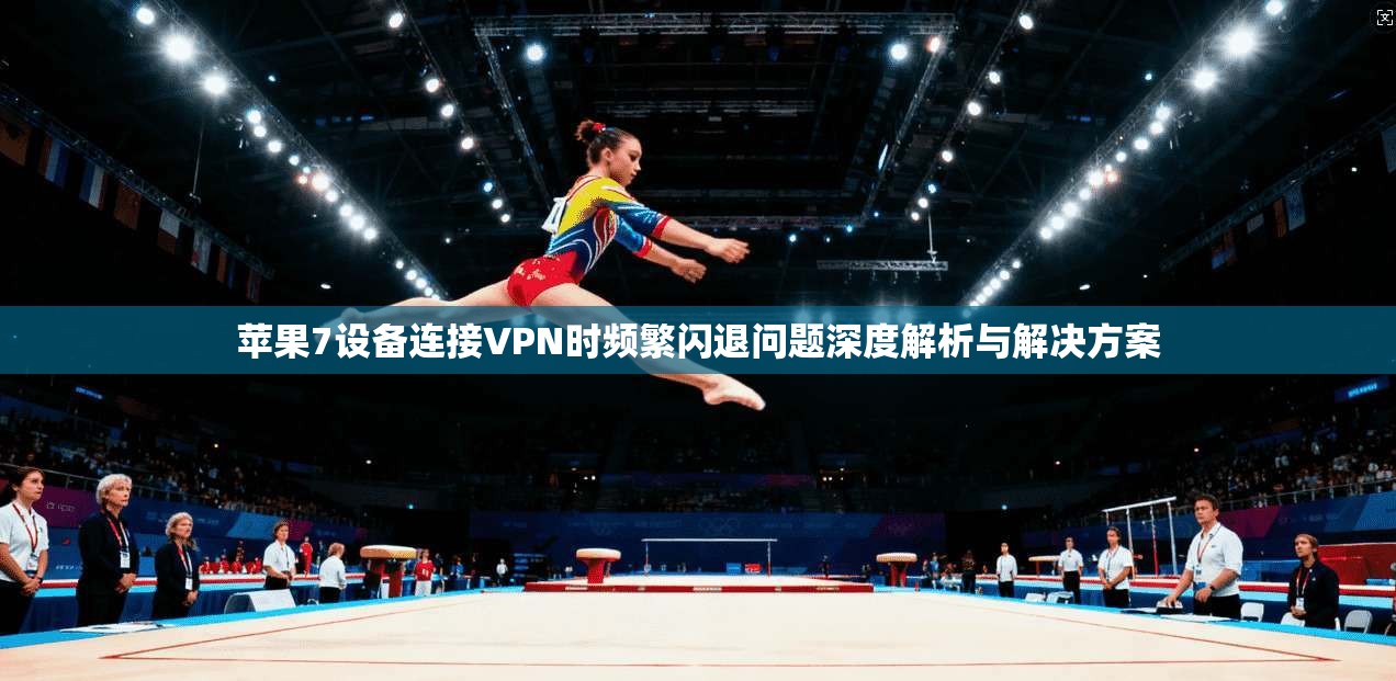 苹果7设备连接VPN时频繁闪退问题深度解析与解决方案