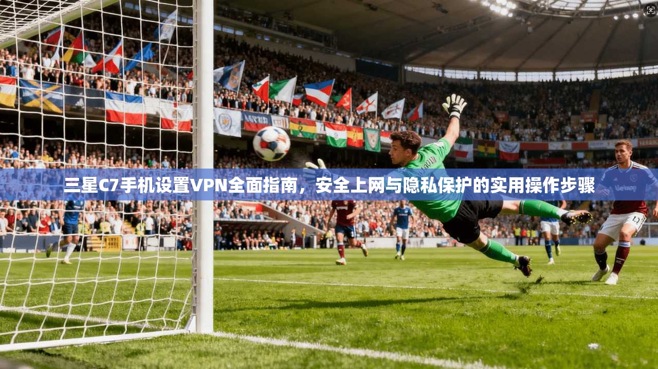 三星C7手机设置VPN全面指南，安全上网与隐私保护的实用操作步骤