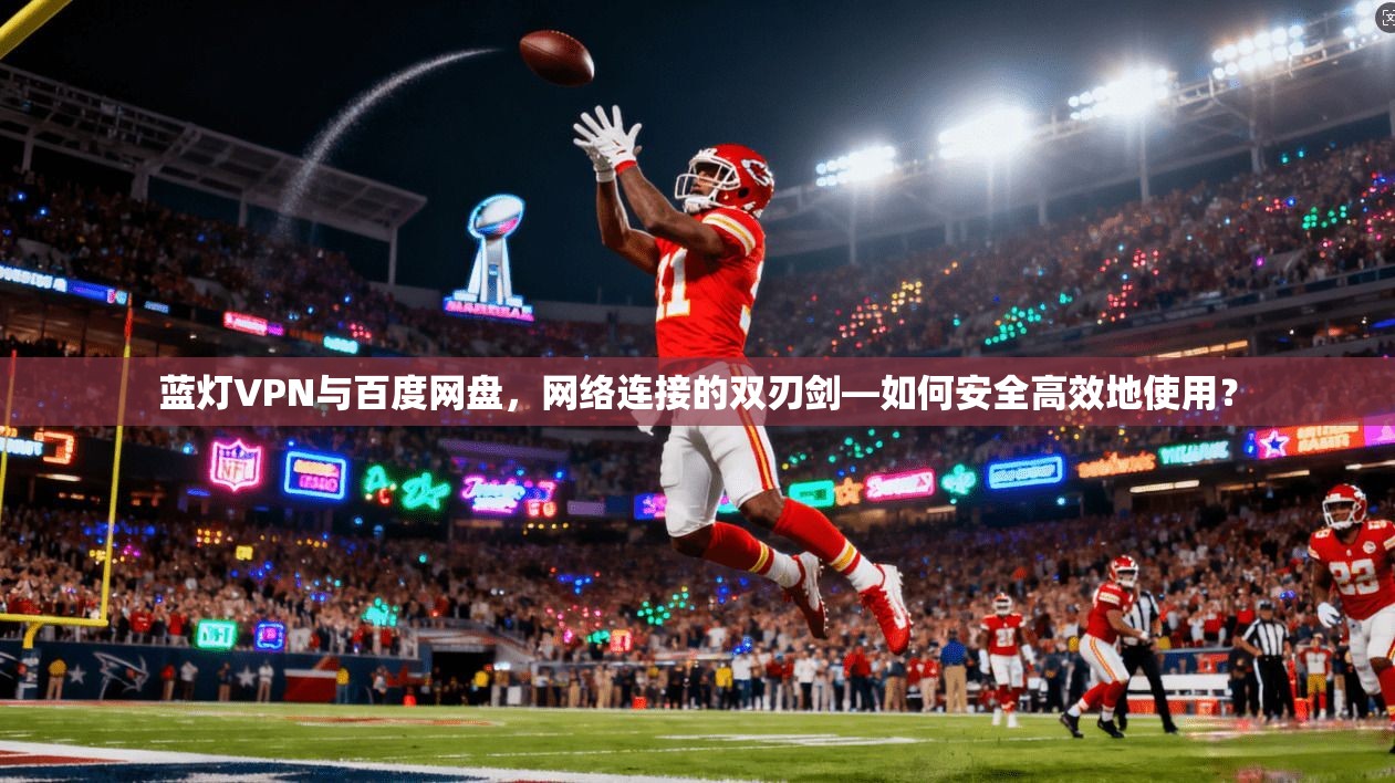 蓝灯VPN与百度网盘，网络连接的双刃剑—如何安全高效地使用？