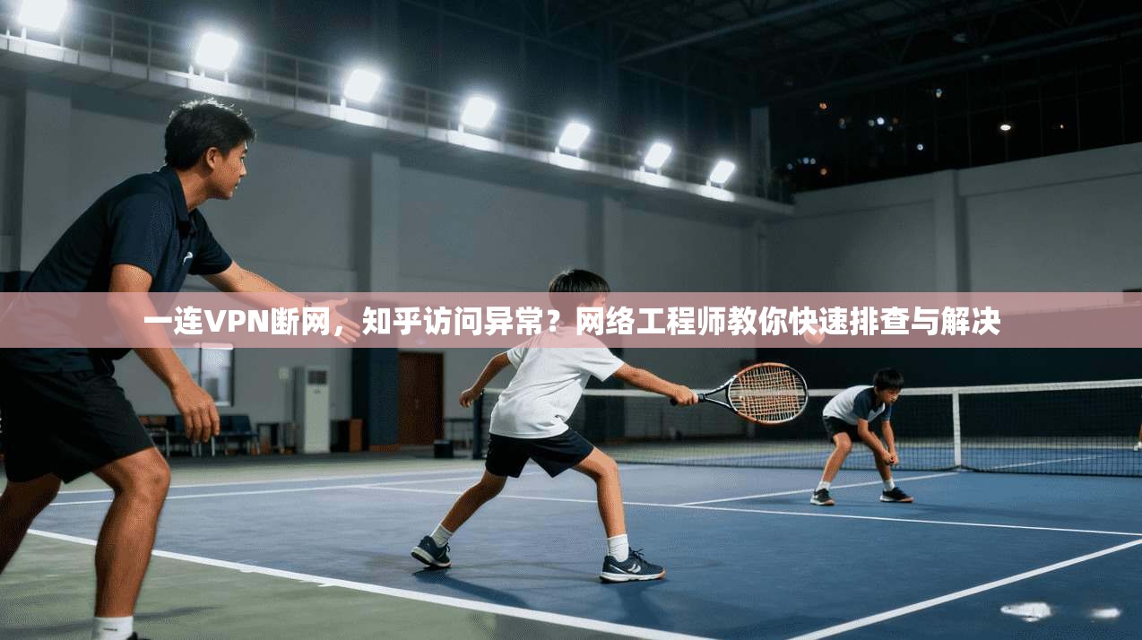 一连VPN断网，知乎访问异常？网络工程师教你快速排查与解决