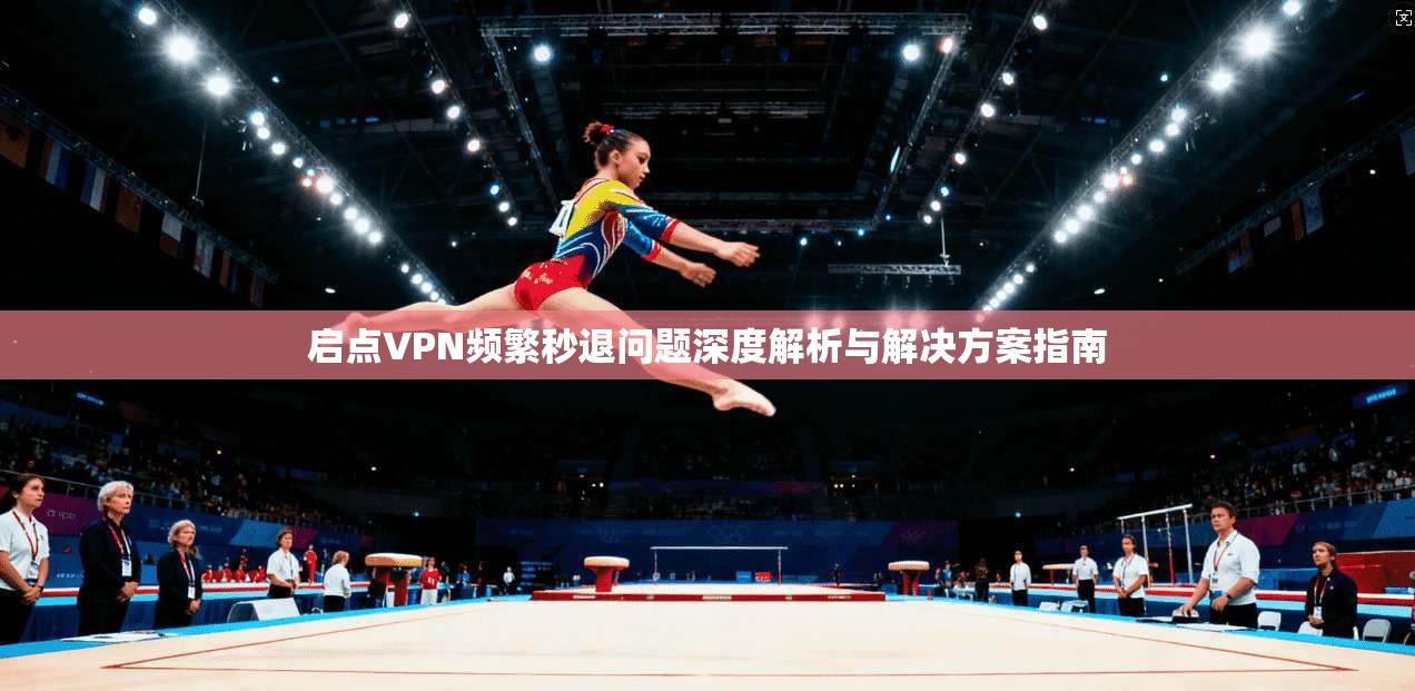 启点VPN频繁秒退问题深度解析与解决方案指南