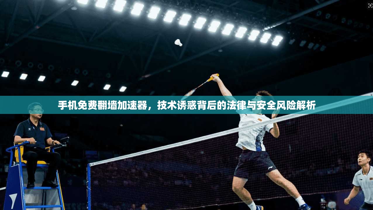 手机免费翻墙加速器，技术诱惑背后的法律与安全风险解析