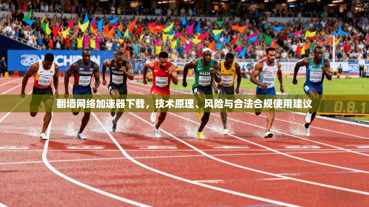 翻墙网络加速器下载，技术原理、风险与合法合规使用建议