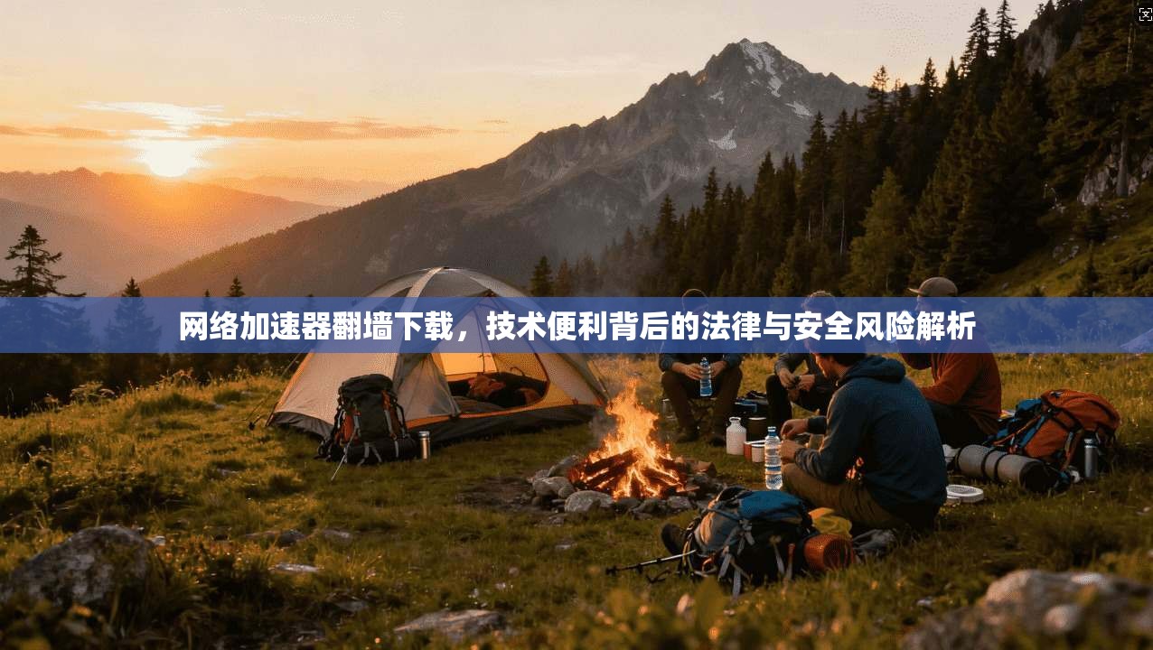 网络加速器翻墙下载，技术便利背后的法律与安全风险解析
