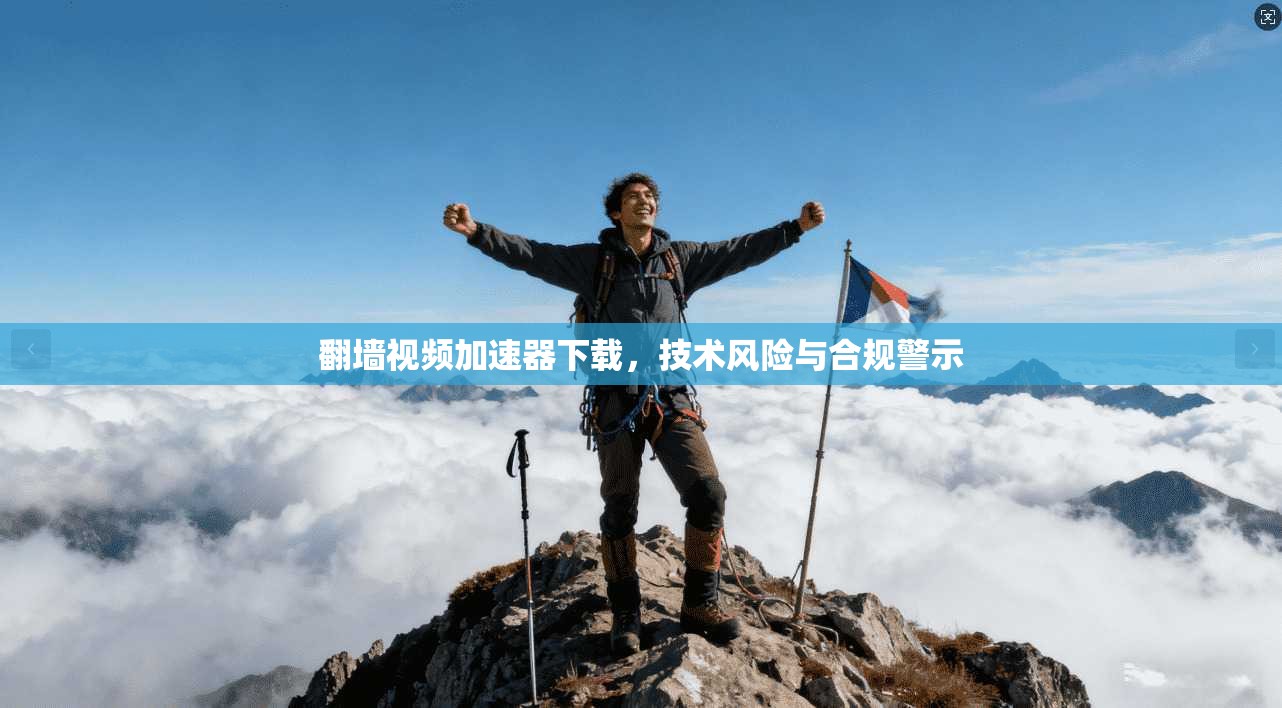 翻墙视频加速器下载，技术风险与合规警示