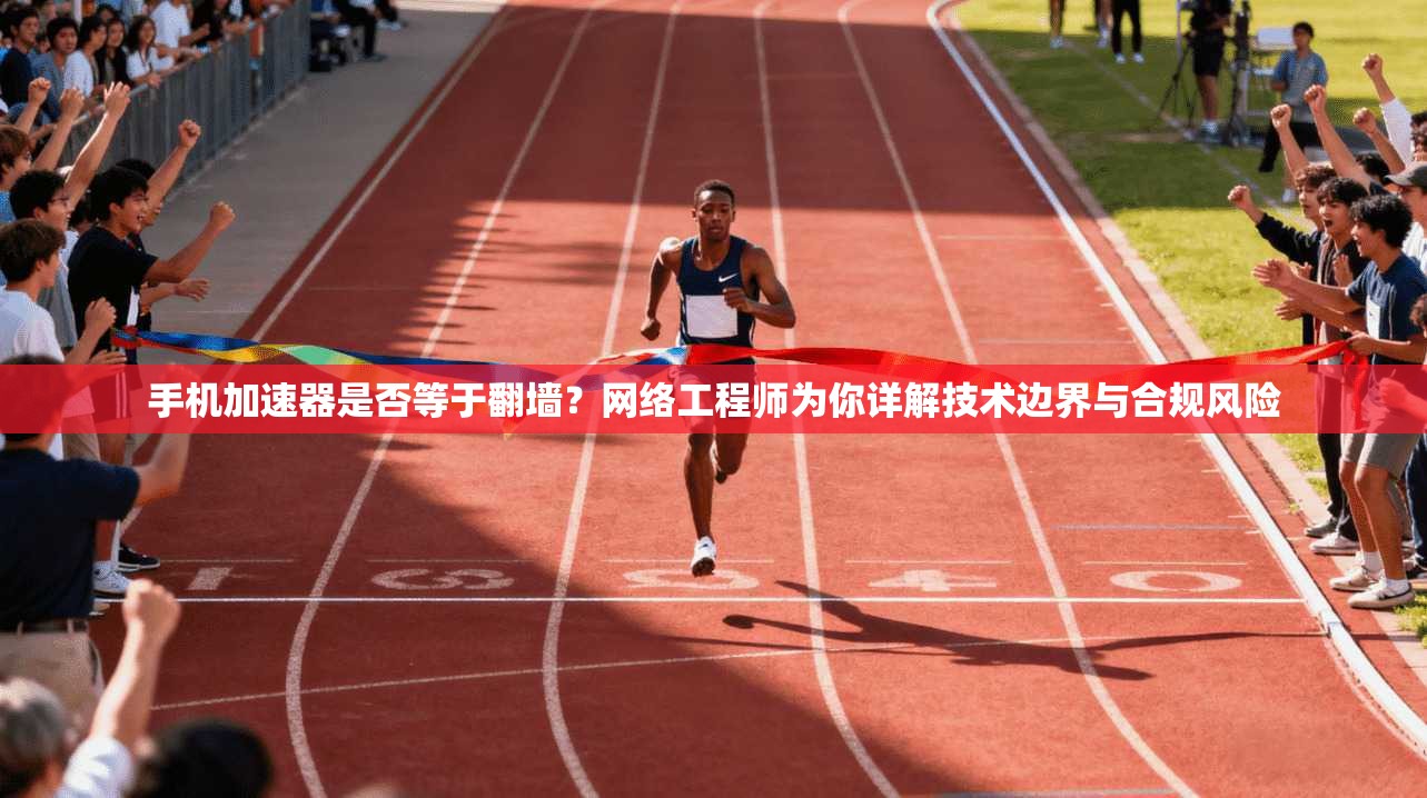 手机加速器是否等于翻墙？网络工程师为你详解技术边界与合规风险