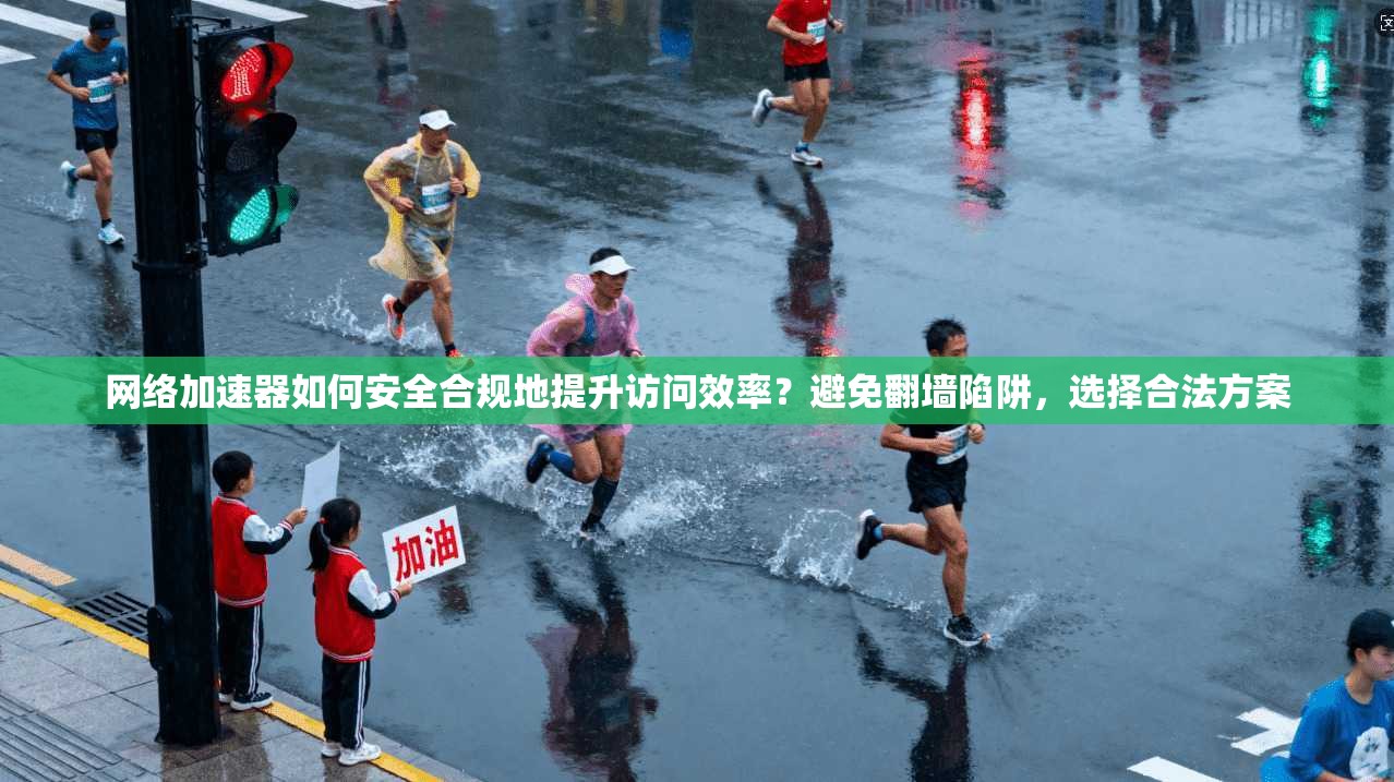 网络加速器如何安全合规地提升访问效率？避免翻墙陷阱，选择合法方案