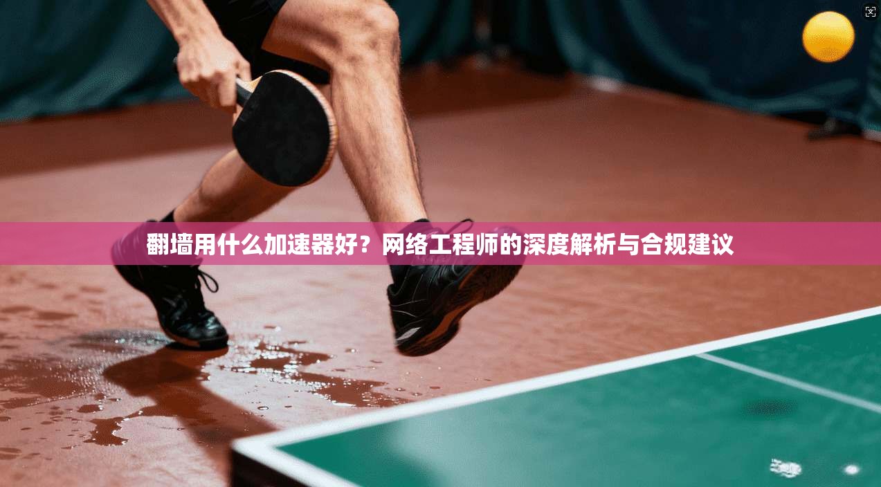 翻墙用什么加速器好？网络工程师的深度解析与合规建议