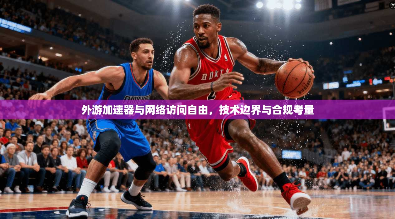外游加速器与网络访问自由，技术边界与合规考量