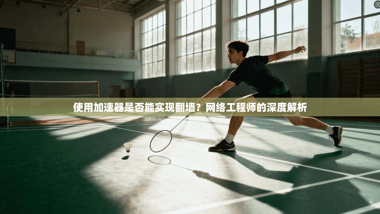 使用加速器是否能实现翻墙？网络工程师的深度解析