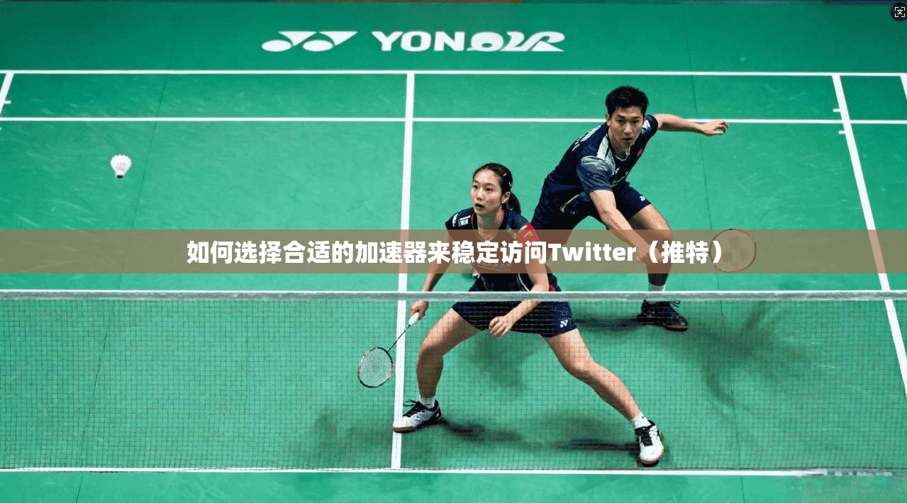 如何选择合适的加速器来稳定访问Twitter（推特）