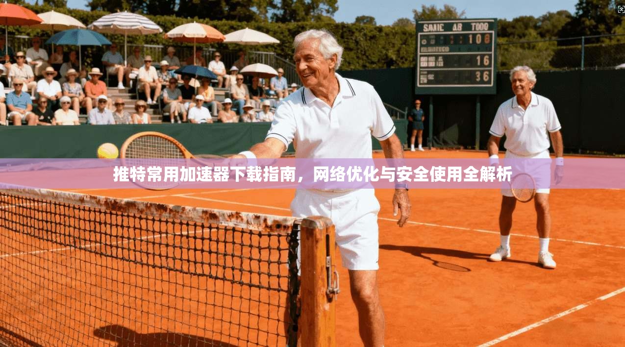 推特常用加速器下载指南，网络优化与安全使用全解析