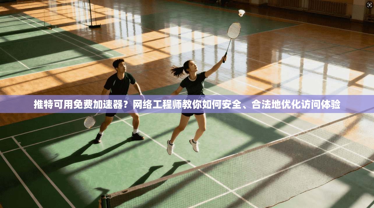 推特可用免费加速器？网络工程师教你如何安全、合法地优化访问体验