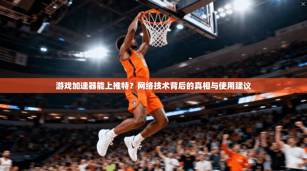 游戏加速器能上推特？网络技术背后的真相与使用建议