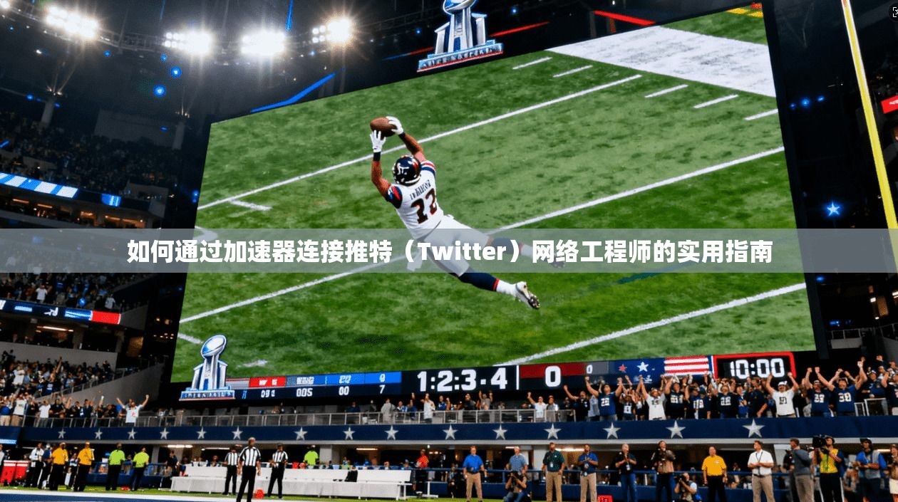 如何通过加速器连接推特（Twitter）网络工程师的实用指南
