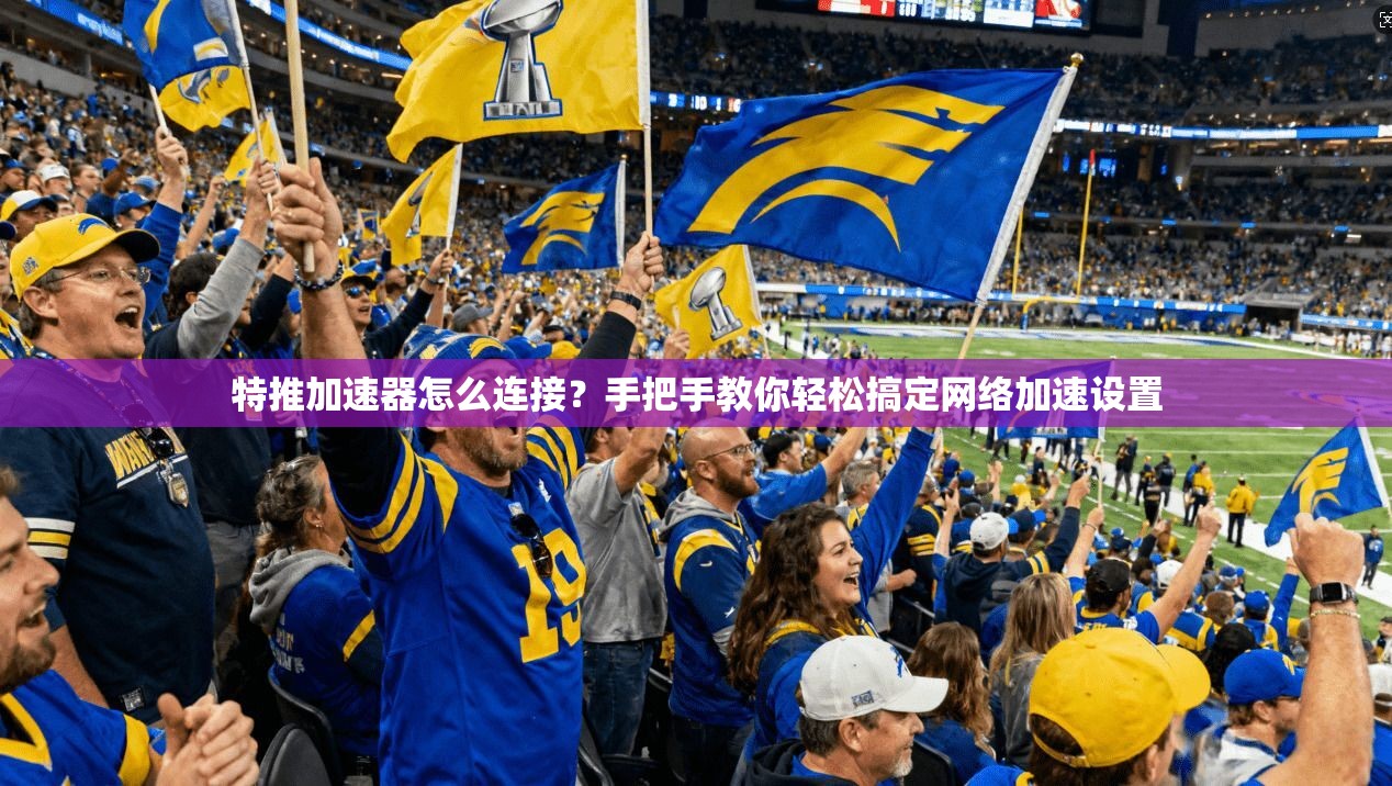 特推加速器怎么连接？手把手教你轻松搞定网络加速设置