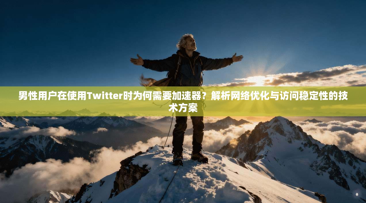 男性用户在使用Twitter时为何需要加速器？解析网络优化与访问稳定性的技术方案