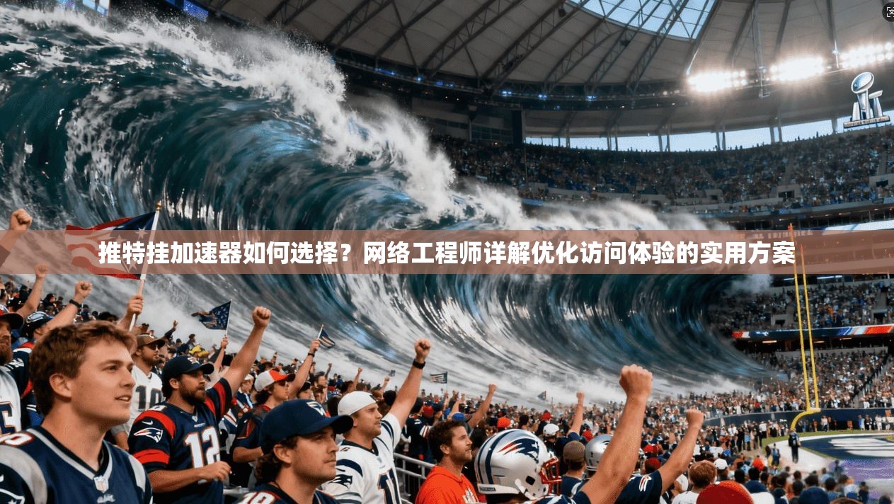 推特挂加速器如何选择？网络工程师详解优化访问体验的实用方案